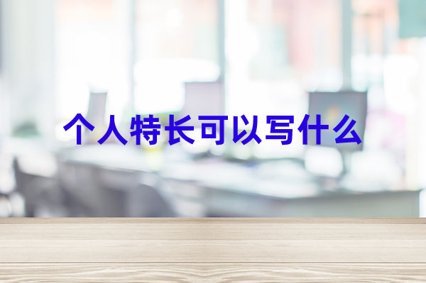 個(gè)人特長(zhǎng)可以寫什么? 特長(zhǎng)這樣寫比較好